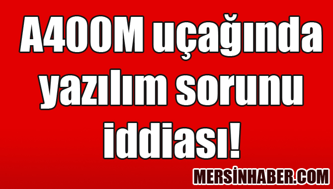 Türkiye için üretilen A400M uçağında yazılım sorunu iddiası!