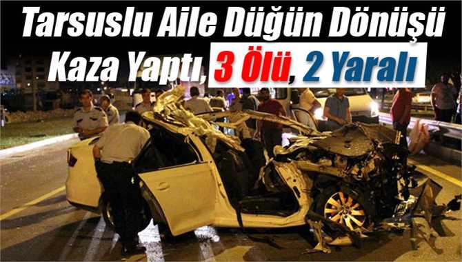 Tarsuslu Aile Düğün Dönüşü Kaza Yaptı, 3 Ölü, 2 Yaralı