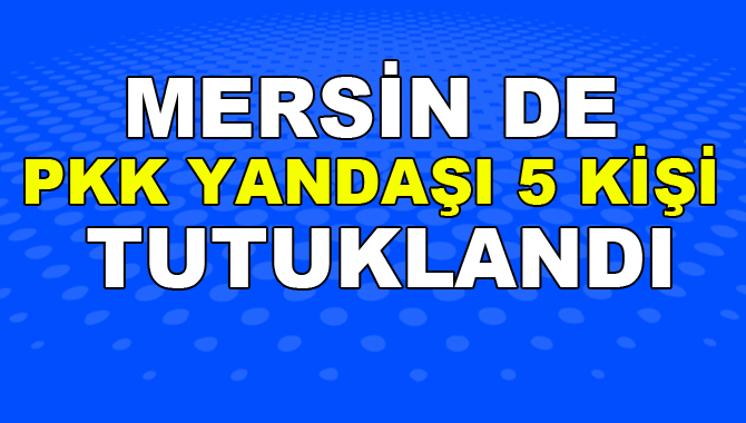 Mersin'de Huzur Bozan 5 Kişi Tutuklandı