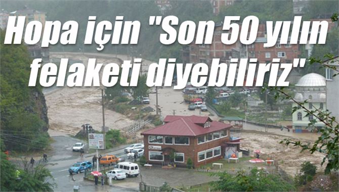 Hopa için "Son 50 yılın felaketi diyebiliriz"