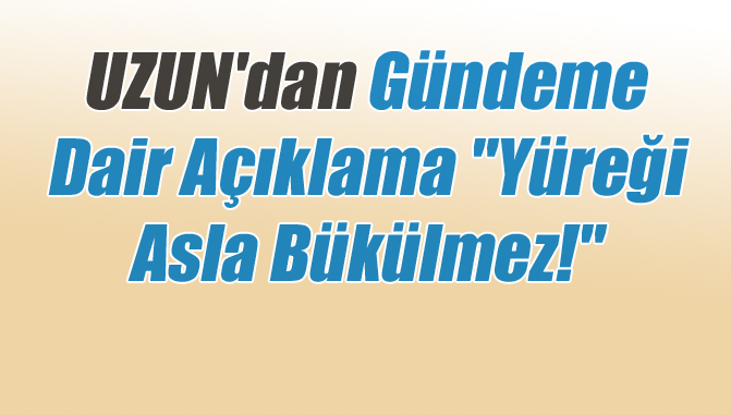 Uzun'dan Gündeme Dair Açıklama "Yüreği Asla Bükülmez!"