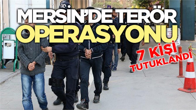 Mersin'de Terör Operasyonunda 7 Kişi Tutuklandı