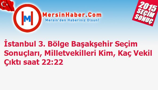 istanbul 3 bolge basaksehir secim sonuclari milletvekilleri kim kac vekil cikti saat 22 22 mersin haber