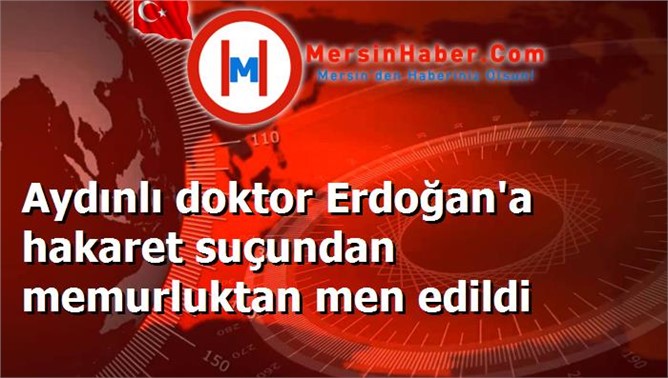 Aydınlı doktor Erdoğan'a hakaret suçundan memurluktan men edildi