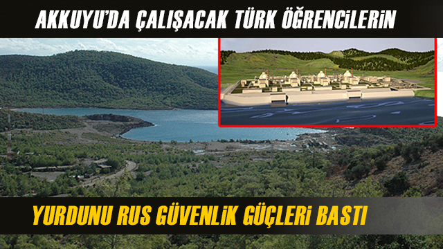 Rus Güvenlik Güçleri, Akkuyu'da Çalışacak Türk Öğrencilerin Kaldığı Yurdu Bastı