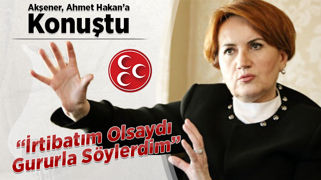 Meral Akşener: İrtibatım Olsaydı Gururla Söylerdim