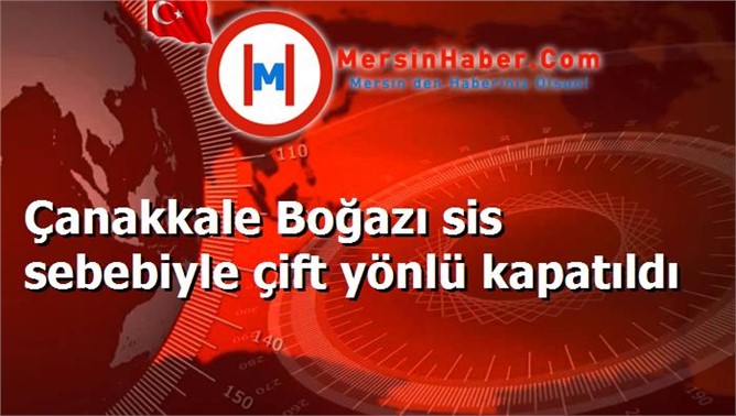 Çanakkale Boğazı sis sebebiyle çift yönlü kapatıldı