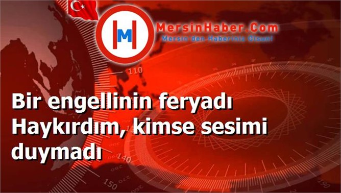 Bir engellinin feryadı Haykırdım, kimse sesimi duymadı