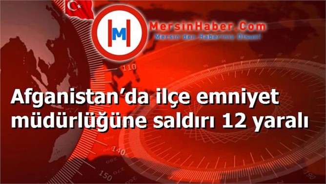 Afganistan’da ilçe emniyet müdürlüğüne saldırı 12 yaralı