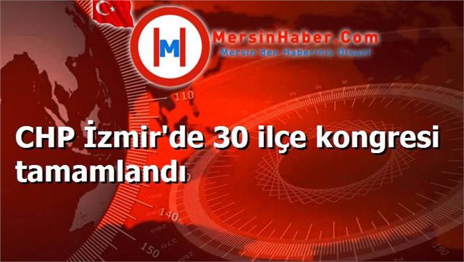 CHP İzmir'de 30 ilçe kongresi tamamlandı