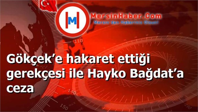 Gökçek’e hakaret ettiği gerekçesi ile Hayko Bağdat’a ceza