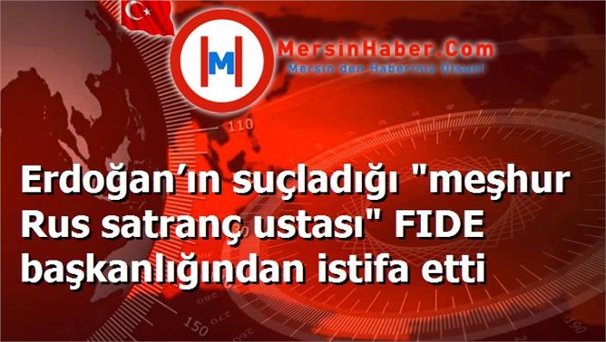 Erdoğan’ın suçladığı "meşhur Rus satranç ustası" FIDE başkanlığından istifa etti