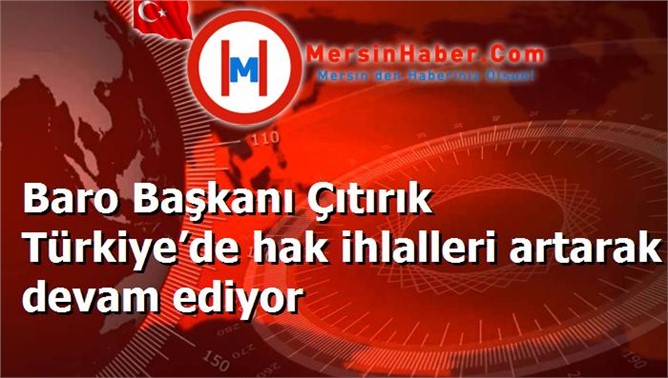 Baro Başkanı Çıtırık Türkiye’de hak ihlalleri artarak devam ediyor