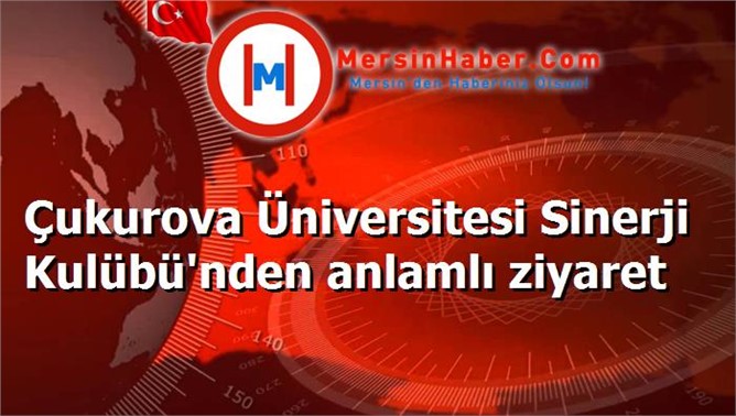 Çukurova Üniversitesi Sinerji Kulübü'nden anlamlı ziyaret