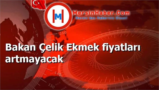 Bakan Çelik Ekmek fiyatları artmayacak