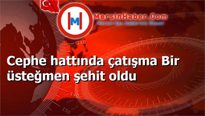 Cephe hattında çatışma Bir üsteğmen şehit oldu