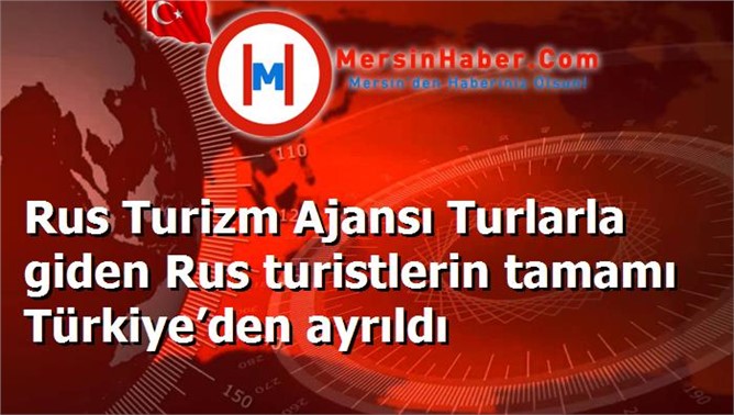 Rus Turizm Ajansı Turlarla giden Rus turistlerin tamamı Türkiye’den ayrıldı