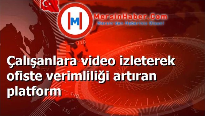 Çalışanlara video izleterek ofiste verimliliği artıran platform