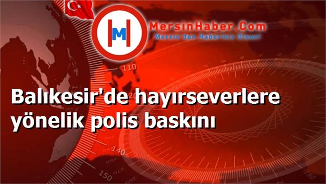 Balıkesir'de hayırseverlere yönelik polis baskını