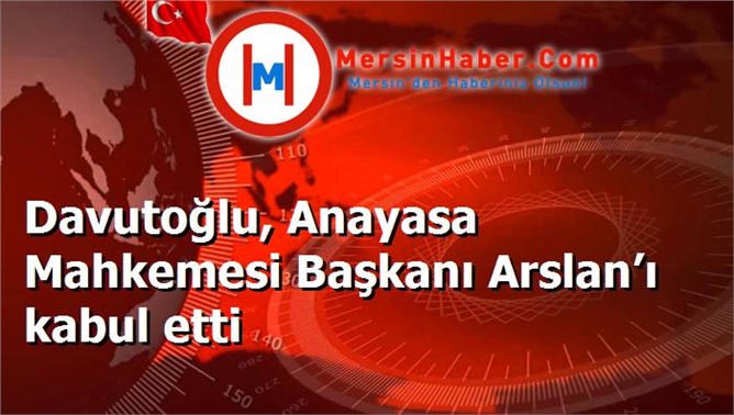 Davutoğlu, Anayasa Mahkemesi Başkanı Arslan’ı kabul etti