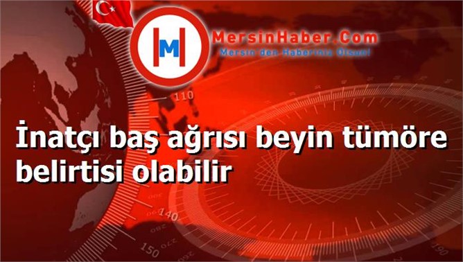 İnatçı baş ağrısı beyin tümöre belirtisi olabilir