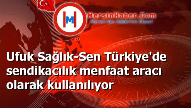 Ufuk Sağlık-Sen Türkiye'de sendikacılık menfaat aracı olarak kullanılıyor