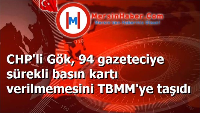 CHP'li Gök, 94 gazeteciye sürekli basın kartı verilmemesini TBMM'ye taşıdı