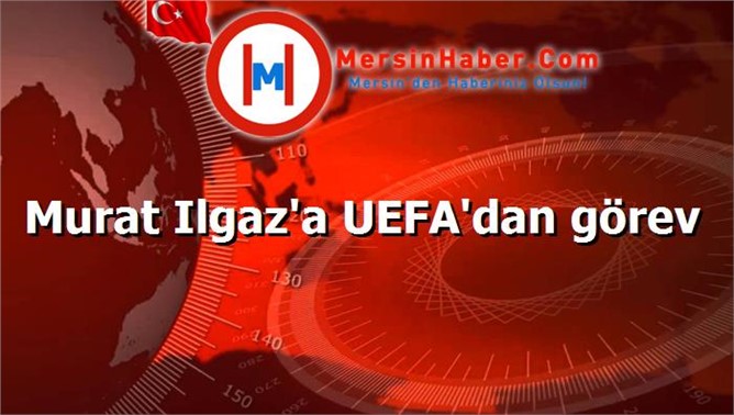 Murat Ilgaz'a UEFA'dan görev