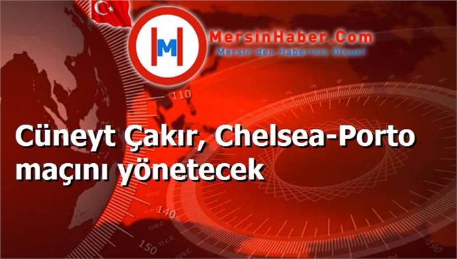 Cüneyt Çakır, Chelsea-Porto maçını yönetecek