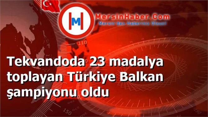 Tekvandoda 23 madalya toplayan Türkiye Balkan şampiyonu oldu