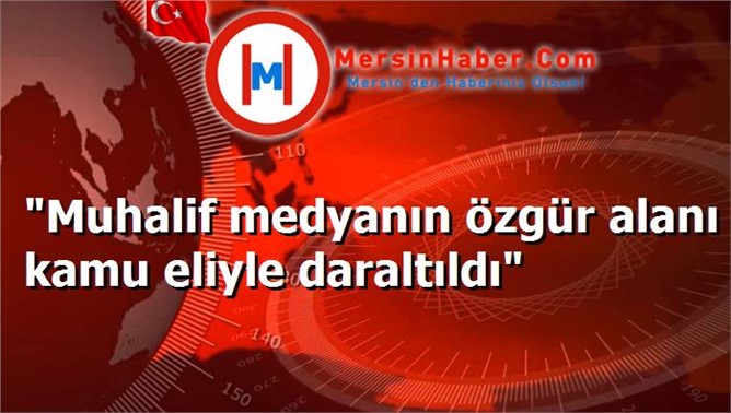 "Muhalif medyanın özgür alanı kamu eliyle daraltıldı"