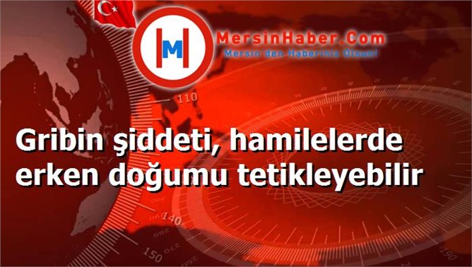 Gribin şiddeti, hamilelerde erken doğumu tetikleyebilir