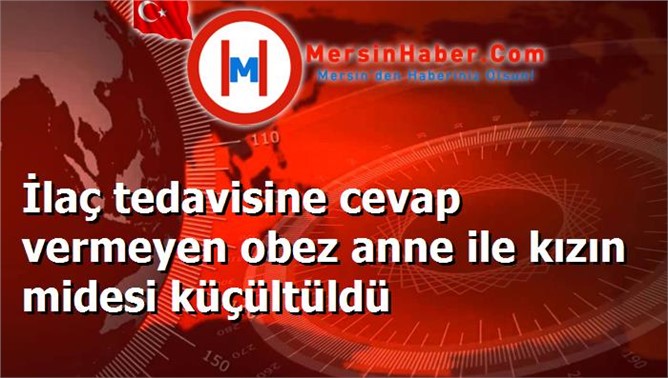 İlaç tedavisine cevap vermeyen obez anne ile kızın midesi küçültüldü