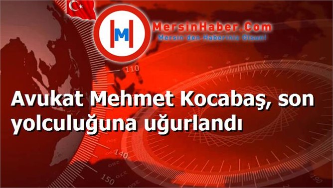 Avukat Mehmet Kocabaş, son yolculuğuna uğurlandı