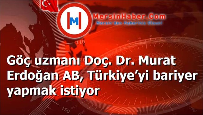 Göç uzmanı Doç. Dr. Murat Erdoğan AB, Türkiye’yi bariyer yapmak istiyor