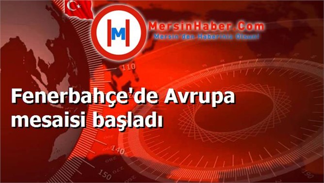 Fenerbahçe'de Avrupa mesaisi başladı