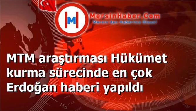 MTM araştırması Hükümet kurma sürecinde en çok Erdoğan haberi yapıldı