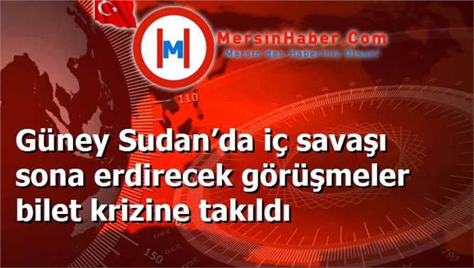 Güney Sudan’da iç savaşı sona erdirecek görüşmeler bilet krizine takıldı