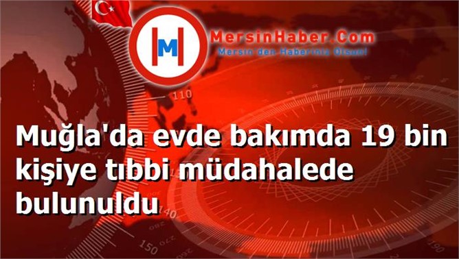 Muğla'da evde bakımda 19 bin kişiye tıbbi müdahalede bulunuldu