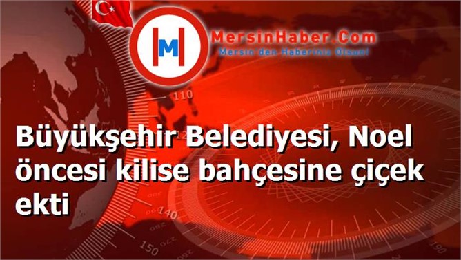 Büyükşehir Belediyesi, Noel öncesi kilise bahçesine çiçek ekti