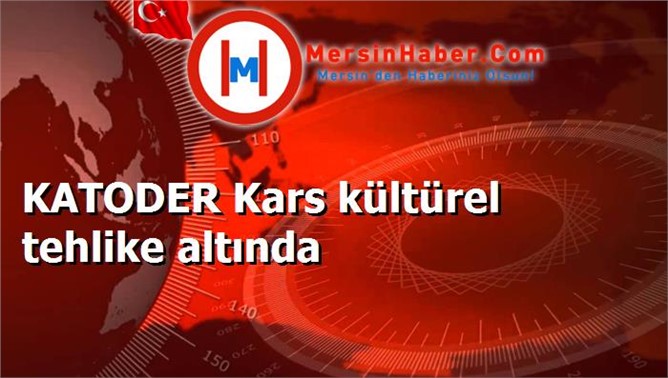 KATODER Kars kültürel tehlike altında