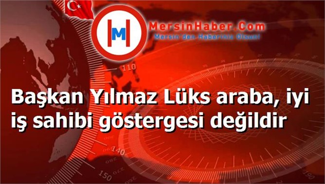 Başkan Yılmaz Lüks araba, iyi iş sahibi göstergesi değildir