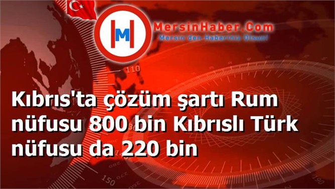 Kıbrıs'ta çözüm şartı Rum nüfusu 800 bin Kıbrıslı Türk nüfusu da 220 bin