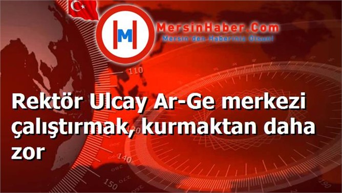 Rektör Ulcay Ar-Ge merkezi çalıştırmak, kurmaktan daha zor