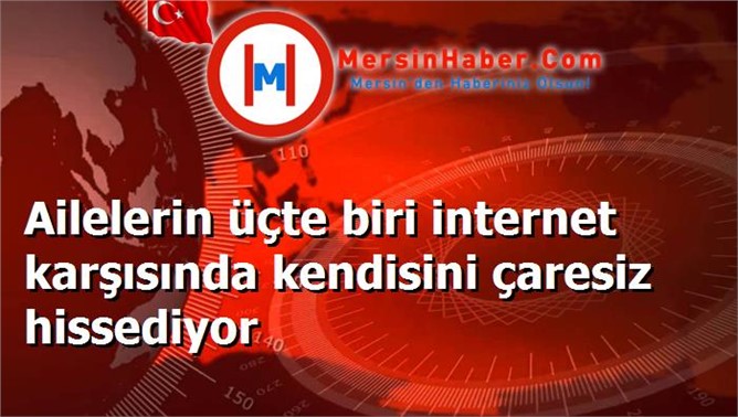 Ailelerin üçte biri internet karşısında kendisini çaresiz hissediyor