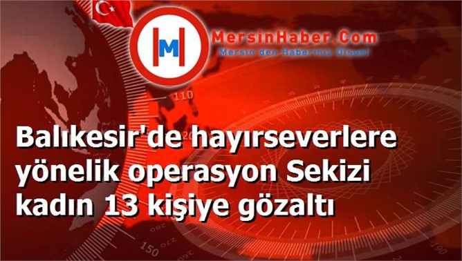 Balıkesir'de hayırseverlere yönelik operasyon Sekizi kadın 13 kişiye gözaltı