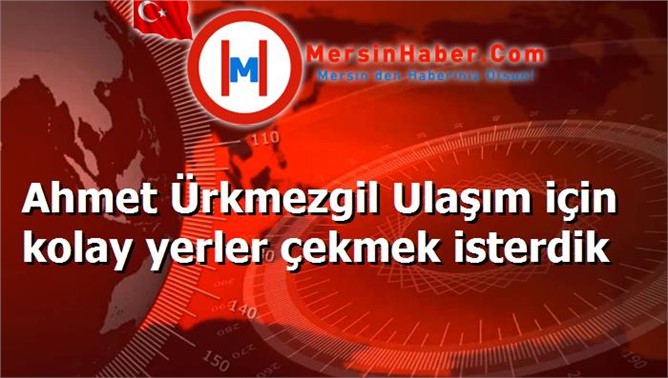 Ahmet Ürkmezgil Ulaşım için kolay yerler çekmek isterdik