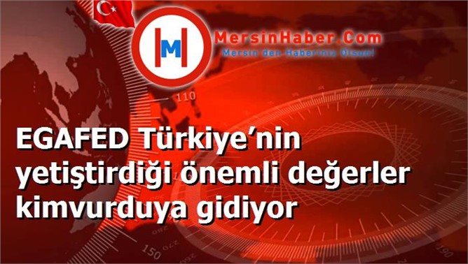 EGAFED Türkiye’nin yetiştirdiği önemli değerler kimvurduya gidiyor