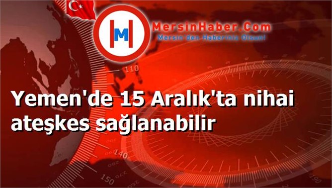 Yemen'de 15 Aralık'ta nihai ateşkes sağlanabilir