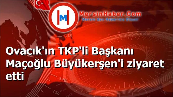 Ovacık'ın TKP'li Başkanı Maçoğlu Büyükerşen'i ziyaret etti